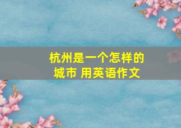 杭州是一个怎样的城市 用英语作文